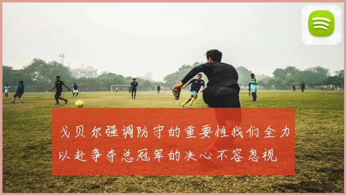戈贝尔强调防守的重要性我们全力以赴争夺总冠军的决心不容忽视