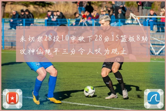 米切尔28投10中砍下28分15篮板8助攻神仙绝平三分令人叹为观止