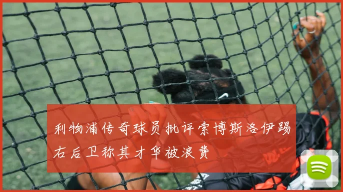 利物浦传奇球员批评索博斯洛伊踢右后卫称其才华被浪费