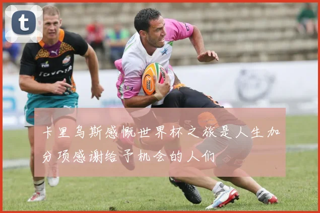 卡里乌斯感慨世界杯之旅是人生加分项感谢给予机会的人们