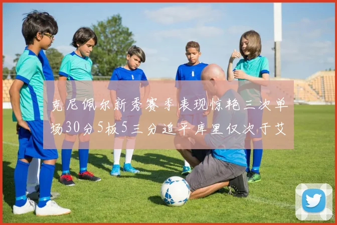 克尼佩尔新秀赛季表现惊艳三次单场30分5板5三分追平库里仅次于艾弗森