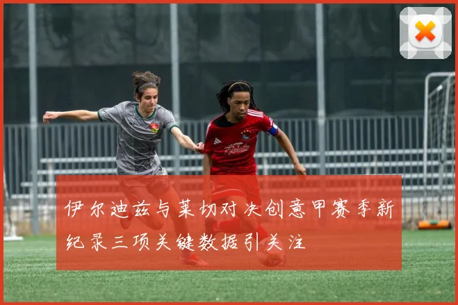 伊尔迪兹与莱切对决创意甲赛季新纪录三项关键数据引关注