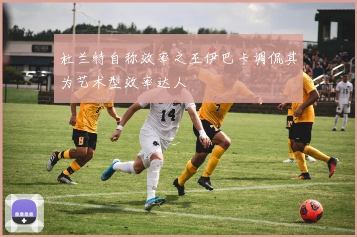 杜兰特自称效率之王伊巴卡调侃其为艺术型效率达人