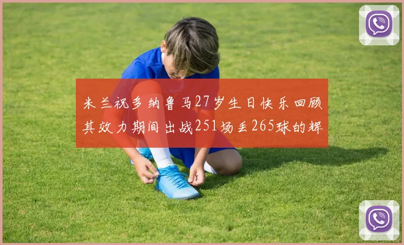 米兰祝多纳鲁马27岁生日快乐回顾其效力期间出战251场丢265球的辉煌历程