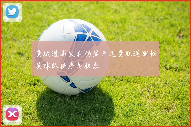曼城遭遇失利仍显幸运曼联逐渐恢复球队秩序与状态