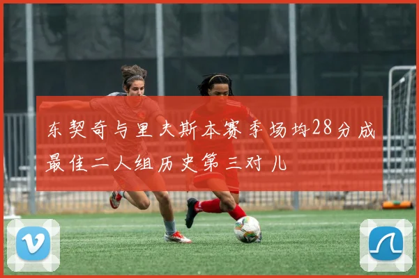东契奇与里夫斯本赛季场均28分成最佳二人组历史第三对儿