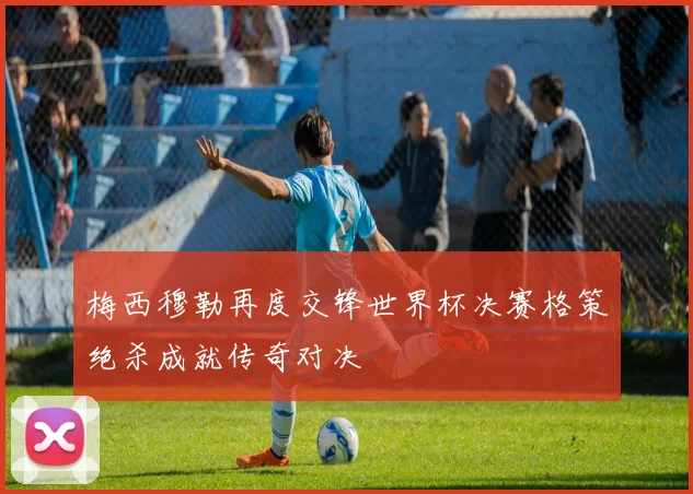 梅西穆勒再度交锋世界杯决赛格策绝杀成就传奇对决