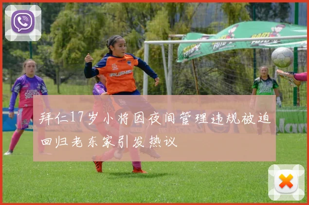 拜仁17岁小将因夜间管理违规被迫回归老东家引发热议