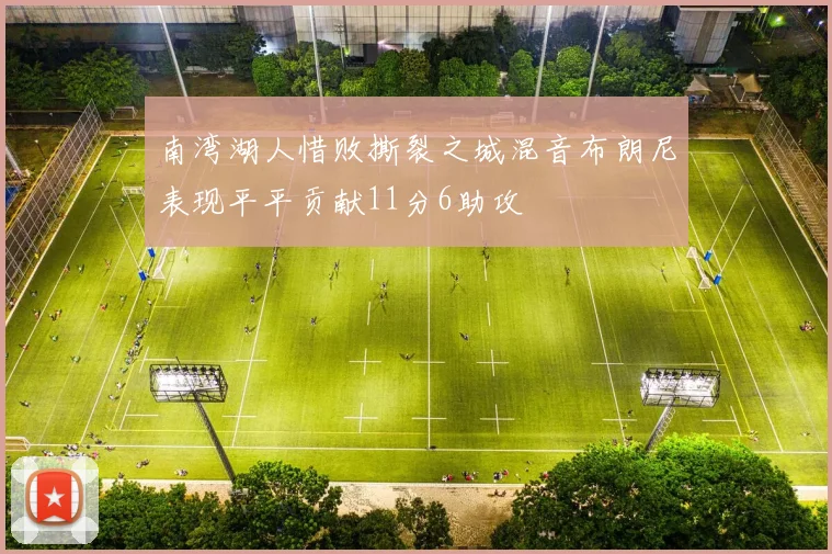 南湾湖人惜败撕裂之城混音布朗尼表现平平贡献11分6助攻