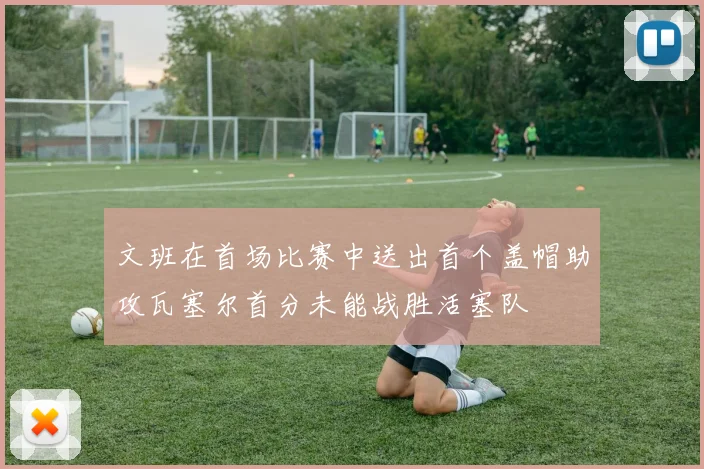 文班在首场比赛中送出首个盖帽助攻瓦塞尔首分未能战胜活塞队