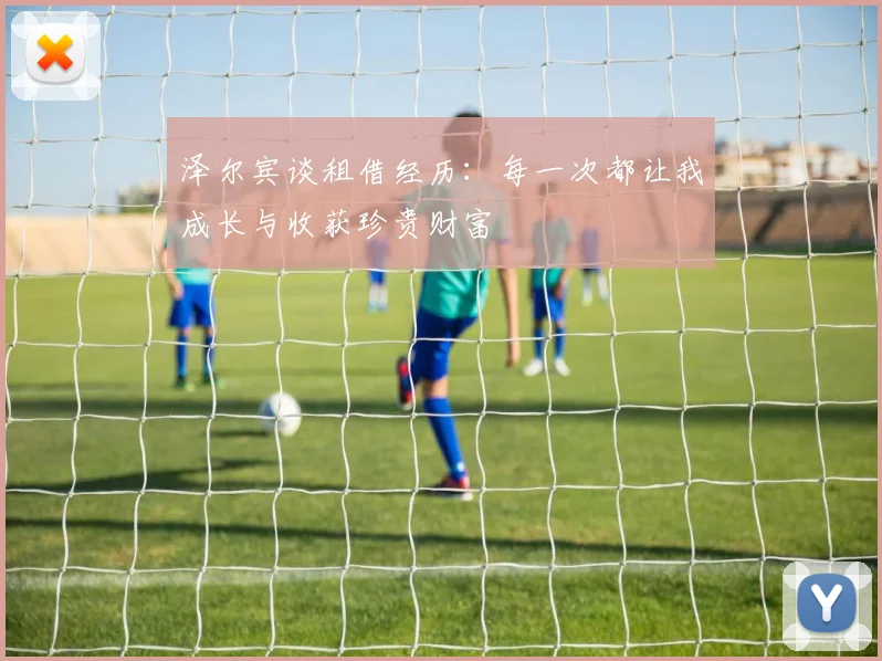 泽尔宾谈租借经历：每一次都让我成长与收获珍贵财富