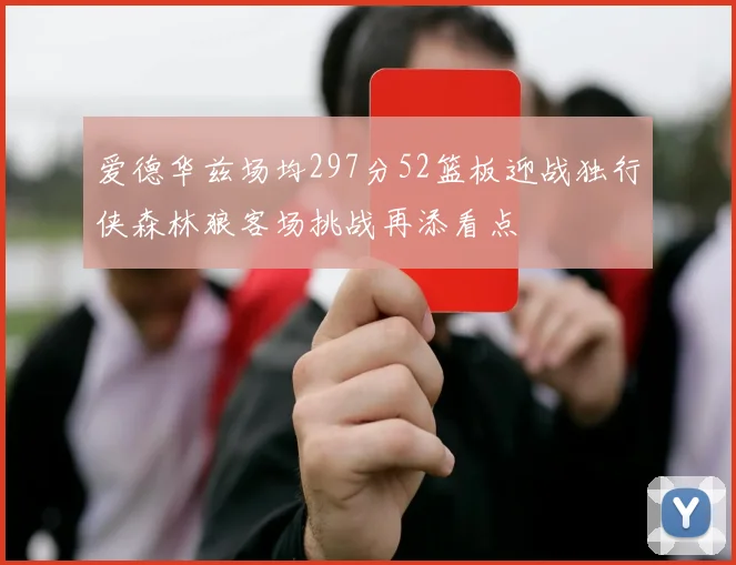爱德华兹场均297分52篮板迎战独行侠森林狼客场挑战再添看点