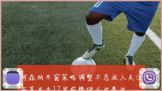 阿森纳冬窗策略调整不急放人关注布莱克本17岁前锋伊戈尔泰洪