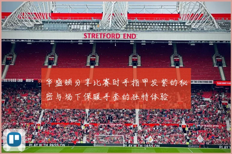 华盛顿分享比赛时手指甲发紫的秘密与场下保暖手套的独特体验