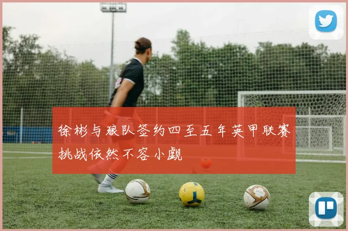 徐彬与狼队签约四至五年英甲联赛挑战依然不容小觑