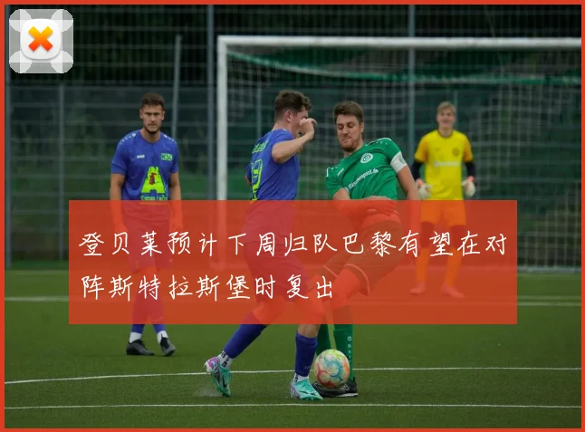 登贝莱预计下周归队巴黎有望在对阵斯特拉斯堡时复出