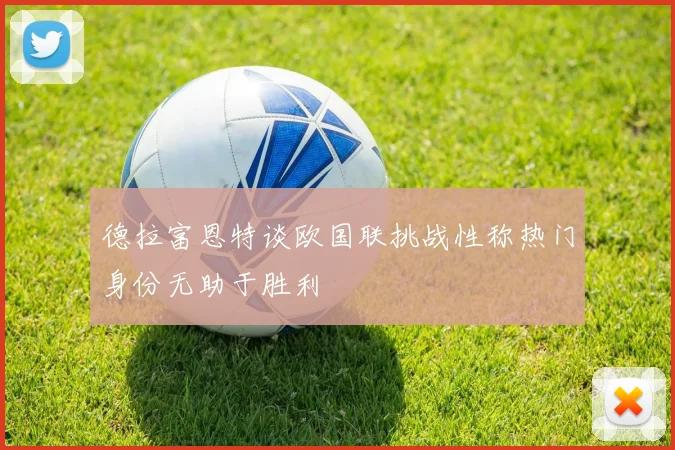 德拉富恩特谈欧国联挑战性称热门身份无助于胜利