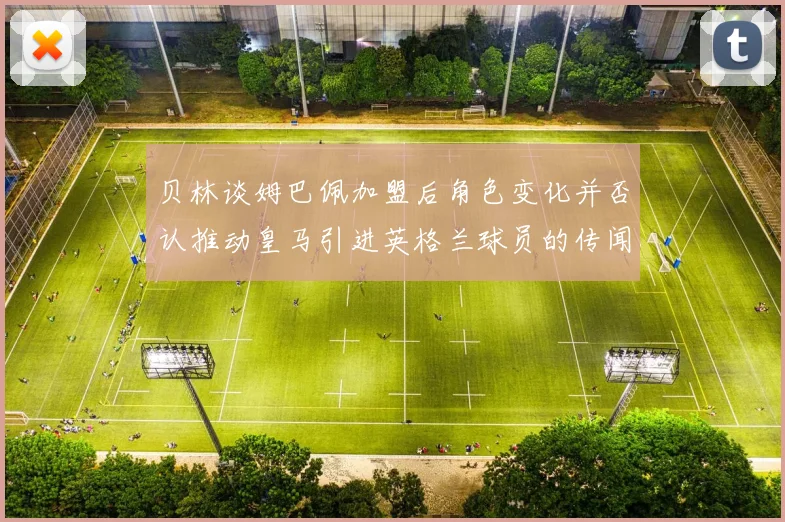 贝林谈姆巴佩加盟后角色变化并否认推动皇马引进英格兰球员的传闻