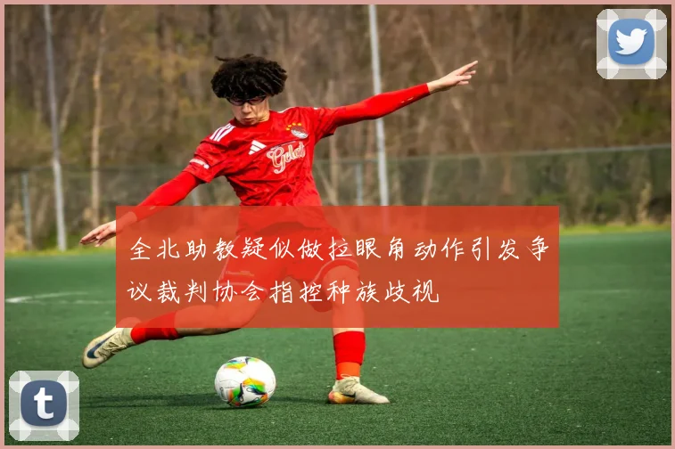 全北助教疑似做拉眼角动作引发争议裁判协会指控种族歧视