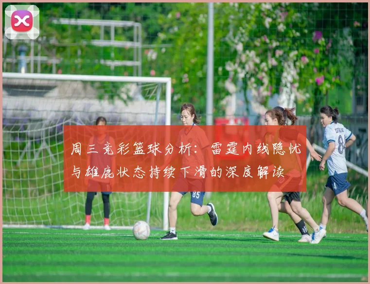 周三竞彩篮球分析：雷霆内线隐忧与雄鹿状态持续下滑的深度解读