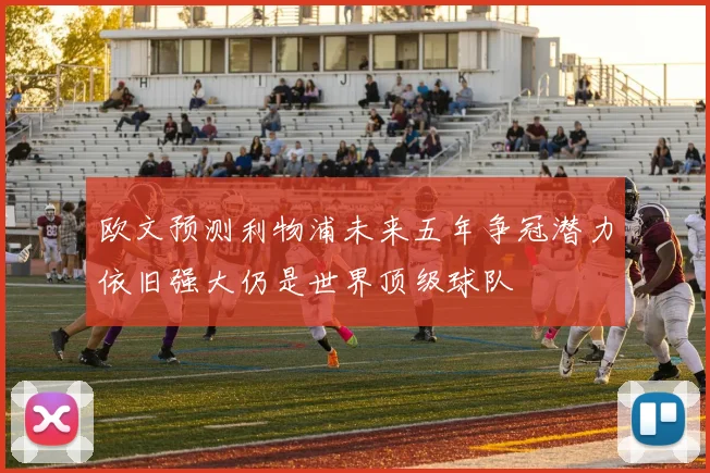 欧文预测利物浦未来五年争冠潜力依旧强大仍是世界顶级球队