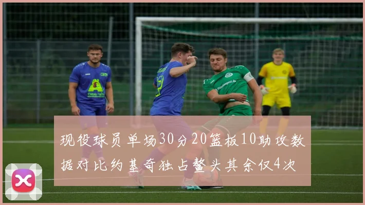 现役球员单场30分20篮板10助攻数据对比约基奇独占鳌头其余仅4次