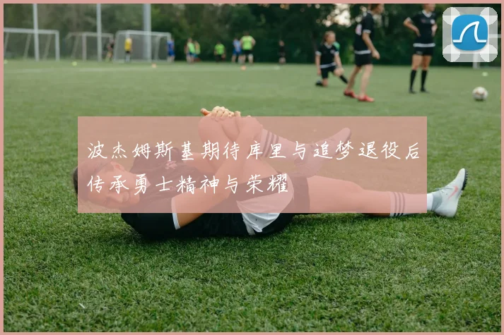 波杰姆斯基期待库里与追梦退役后传承勇士精神与荣耀