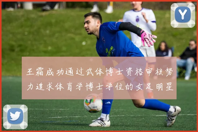 王霜成功通过武体博士资格审核努力追求体育学博士学位的女足明星