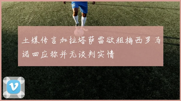 土媒传言加拉塔萨雷欲租梅西罗马诺回应称并无谈判实情