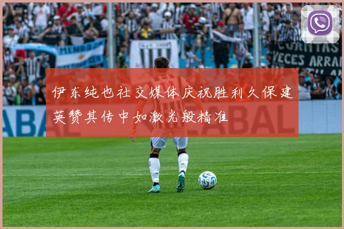 伊东纯也社交媒体庆祝胜利久保建英赞其传中如激光般精准