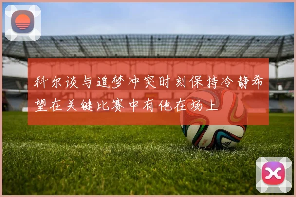 科尔谈与追梦冲突时刻保持冷静希望在关键比赛中有他在场上