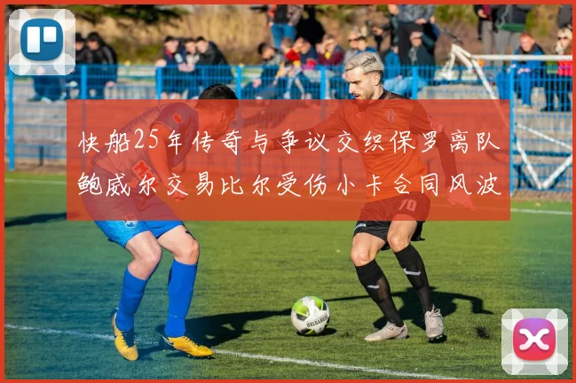 快船25年传奇与争议交织保罗离队鲍威尔交易比尔受伤小卡合同风波揭秘