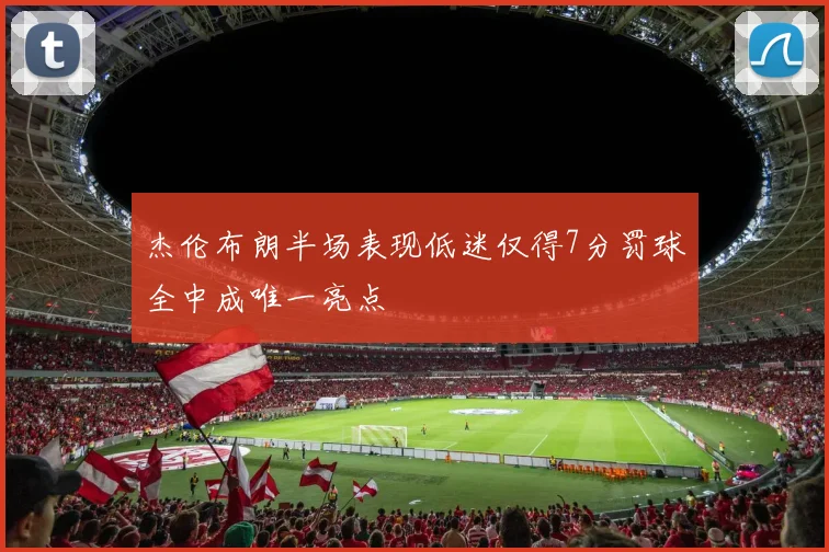 杰伦布朗半场表现低迷仅得7分罚球全中成唯一亮点