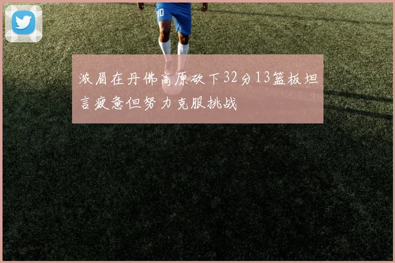 浓眉在丹佛高原砍下32分13篮板坦言疲惫但努力克服挑战