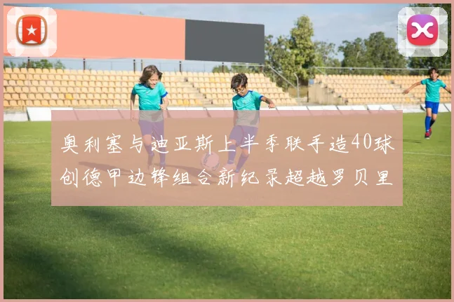 奥利塞与迪亚斯上半季联手造40球创德甲边锋组合新纪录超越罗贝里