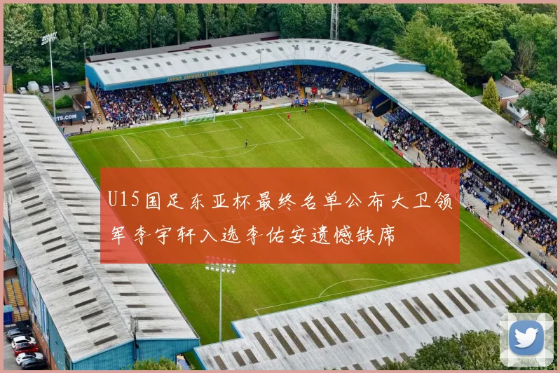 U15国足东亚杯最终名单公布大卫领军李宇轩入选李佑安遗憾缺席