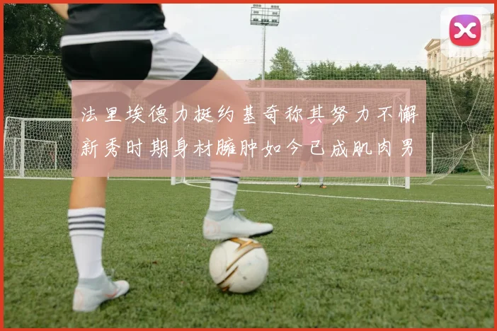 法里埃德力挺约基奇称其努力不懈新秀时期身材臃肿如今已成肌肉男