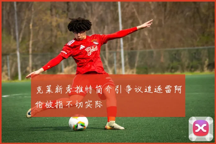 克莱新秀推特简介引争议追逐雷阿伦被指不切实际