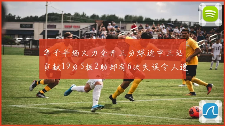 华子半场火力全开三分球连中三记贡献19分5板2助却有6次失误令人遗憾