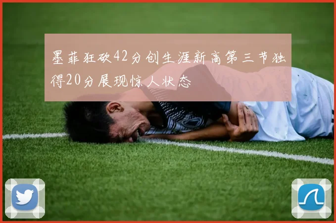 墨菲狂砍42分创生涯新高第三节独得20分展现惊人状态