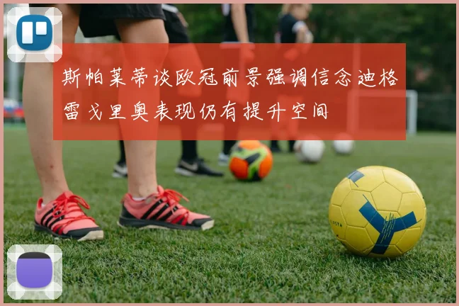 斯帕莱蒂谈欧冠前景强调信念迪格雷戈里奥表现仍有提升空间