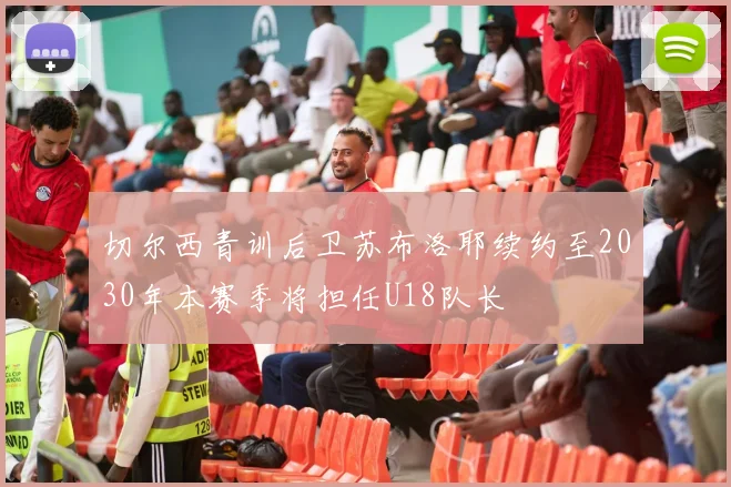 切尔西青训后卫苏布洛耶续约至2030年本赛季将担任U18队长