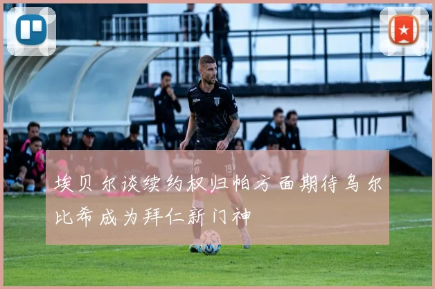 埃贝尔谈续约权归帕方面期待乌尔比希成为拜仁新门神