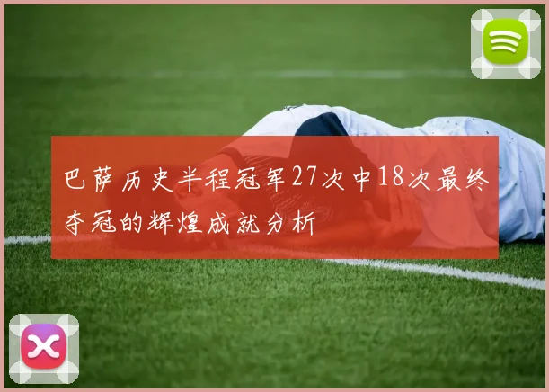 巴萨历史半程冠军27次中18次最终夺冠的辉煌成就分析