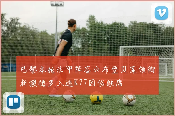 巴黎本轮法甲阵容公布登贝莱领衔新援德罗入选K77因伤缺席