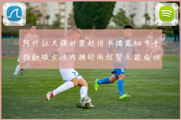 阿什拉夫强奸案起诉书揭露细节手指触碰女性内裤时间短暂未能成功挣脱