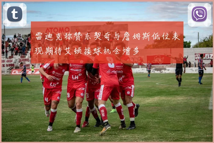 雷迪克称赞东契奇与詹姆斯低位表现期待艾顿接球机会增多
