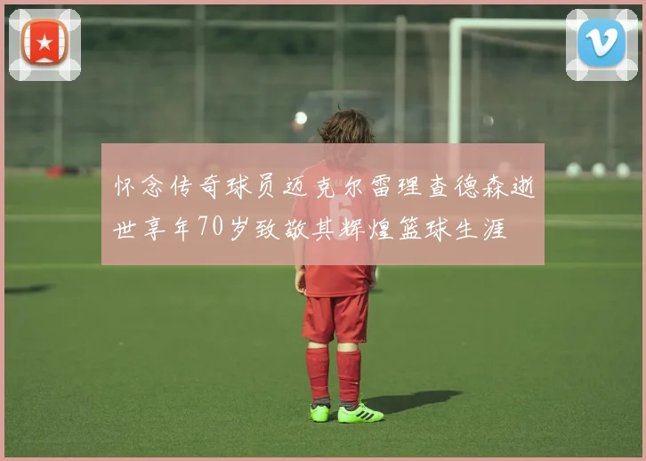 怀念传奇球员迈克尔雷理查德森逝世享年70岁致敬其辉煌篮球生涯