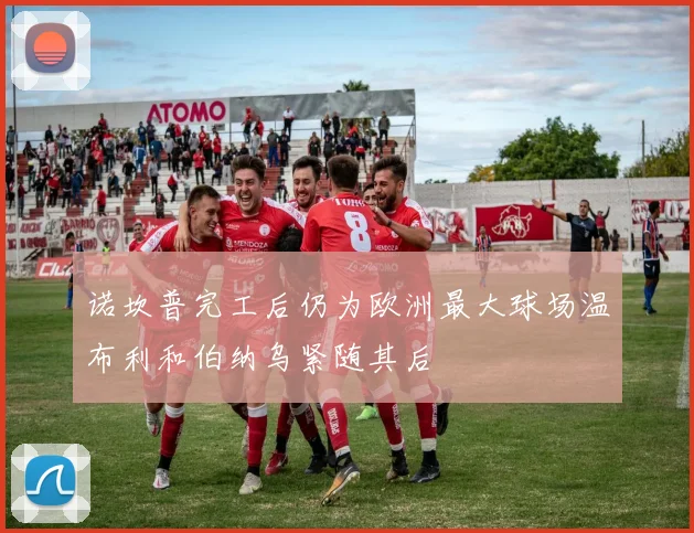 诺坎普完工后仍为欧洲最大球场温布利和伯纳乌紧随其后