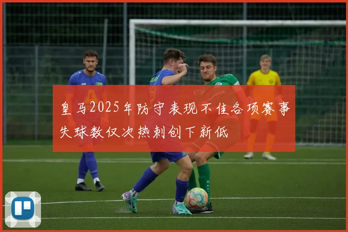 皇马2025年防守表现不佳各项赛事失球数仅次热刺创下新低